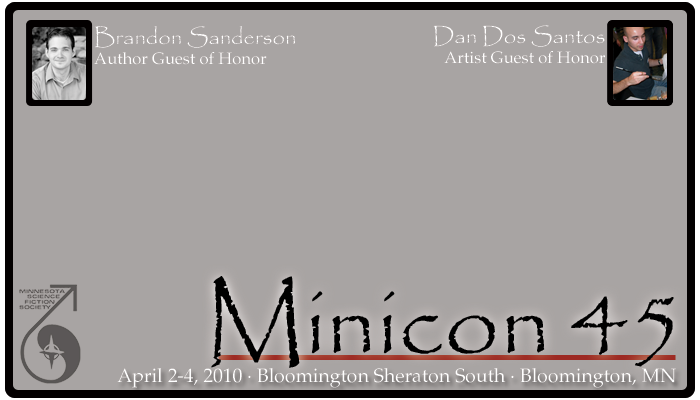 Minicon 45.  April 2-4, 2010.  Bloomington Sheraton South, 
Bloomington, MN.  Brandon Sanderson, Author Guest of Honor.  Dan Dos 
Santos, Artist Guest of Honor.  Moshe Feder, Special Guest
